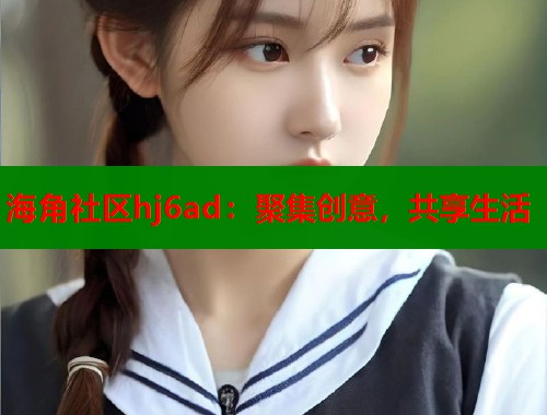 海角社区hj6ad：聚集创意，共享生活