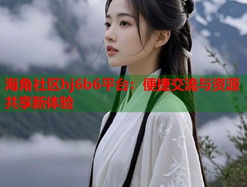 海角社区hj6b6平台：便捷交流与资源共享新体验  第1张