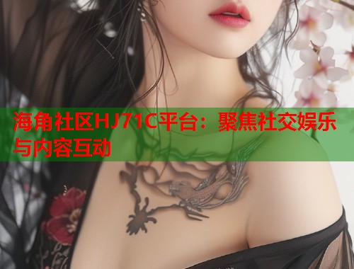 海角社区HJ71C平台：聚焦社交娱乐与内容互动  第1张
