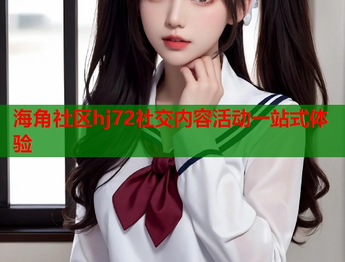 海角社区hj72社交内容活动一站式体验  第1张