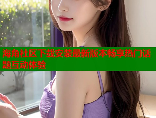 海角社区下载安装最新版本畅享热门话题互动体验  第1张