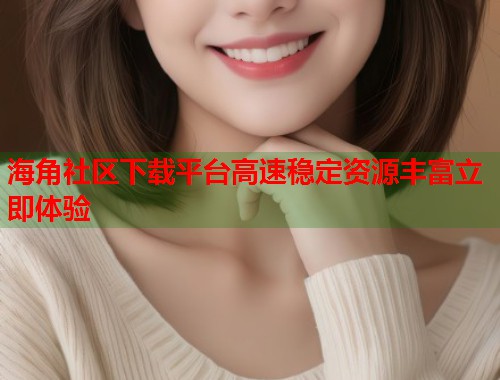 海角社区下载平台高速稳定资源丰富立即体验  第2张