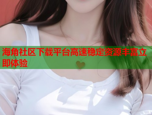 海角社区下载平台高速稳定资源丰富立即体验