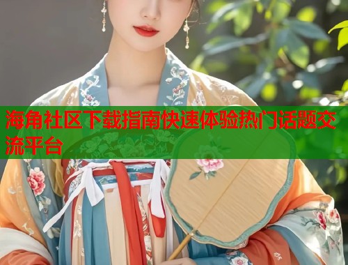 海角社区下载指南快速体验热门话题交流平台  第2张