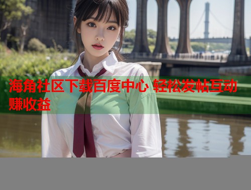 海角社区下载百度中心 轻松发帖互动赚收益  第1张