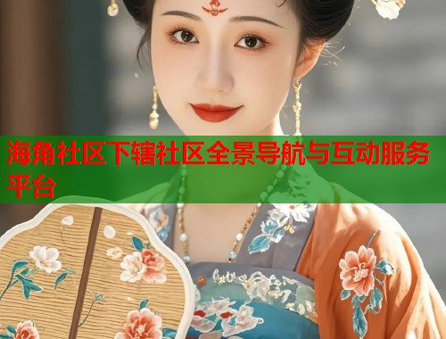 海角社区下辖社区全景导航与互动服务平台  第1张