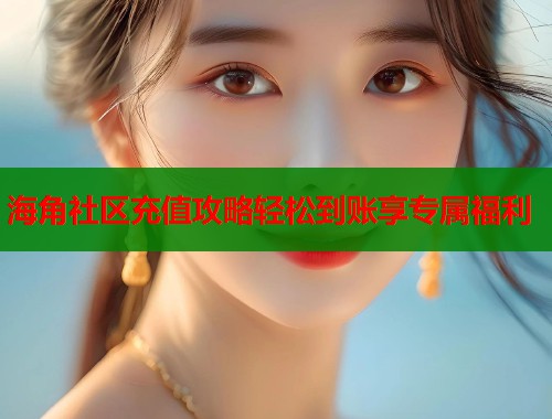海角社区充值攻略轻松到账享专属福利  第2张