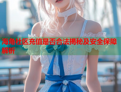 海角社区充值是否合法揭秘及安全保障解析  第1张
