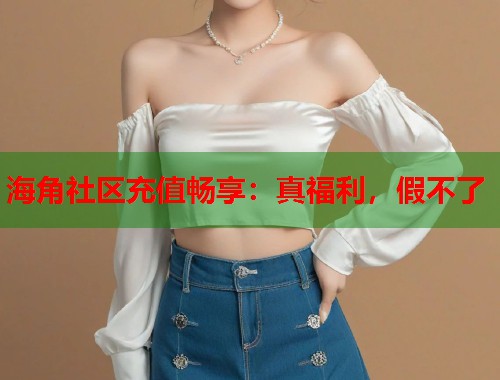 海角社区充值畅享：真福利，假不了