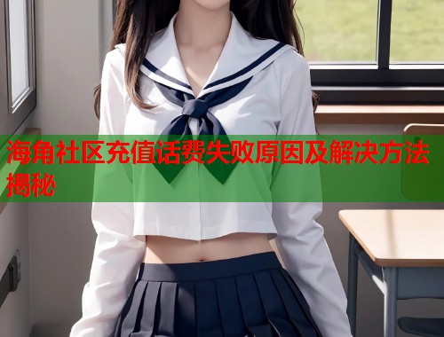 海角社区充值话费失败原因及解决方法揭秘  第1张
