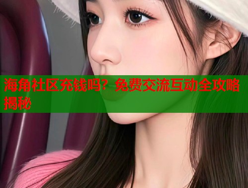 海角社区充钱吗？免费交流互动全攻略揭秘