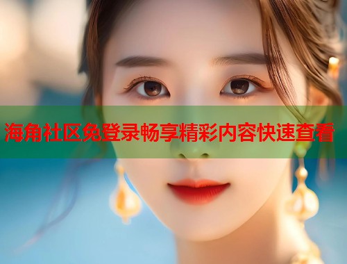 海角社区免登录畅享精彩内容快速查看  第1张