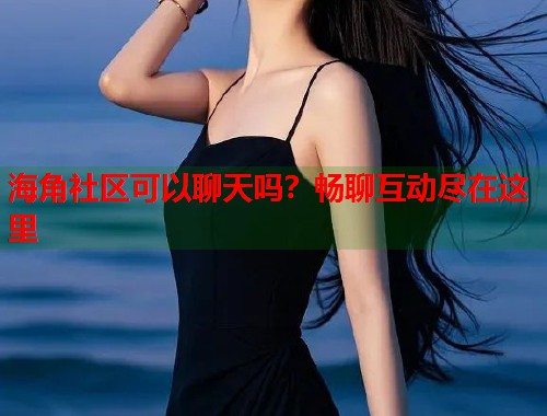 海角社区可以聊天吗？畅聊互动尽在这里  第2张