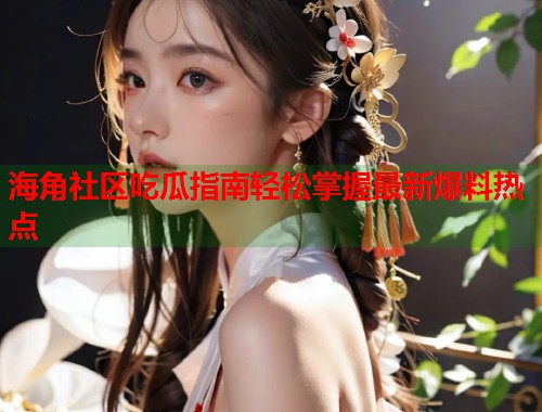 海角社区吃瓜指南轻松掌握最新爆料热点  第1张