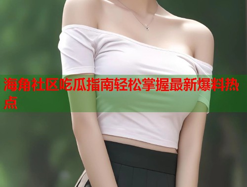 海角社区吃瓜指南轻松掌握最新爆料热点  第2张