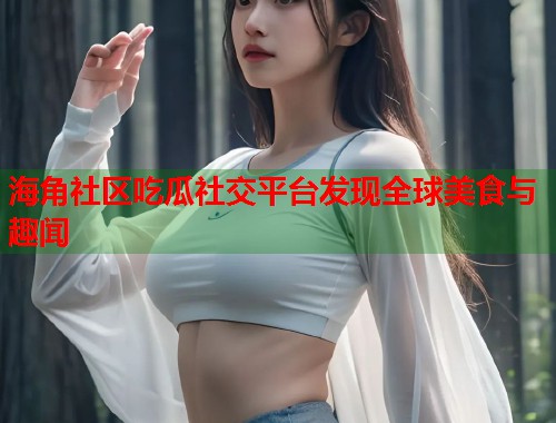 海角社区吃瓜社交平台发现全球美食与趣闻  第2张