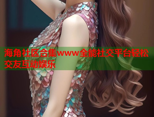 海角社区合集www全能社交平台轻松交友互动娱乐  第2张