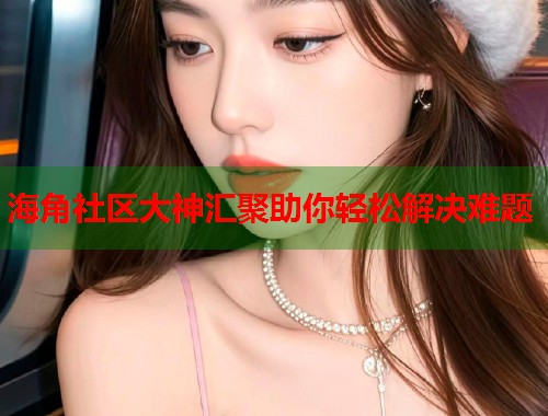 海角社区大神汇聚助你轻松解决难题  第2张