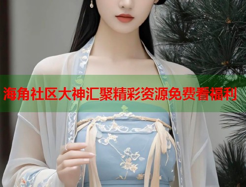 海角社区大神汇聚精彩资源免费看福利  第2张