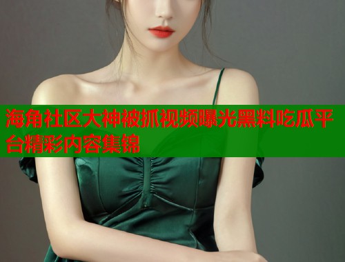 海角社区大神被抓视频曝光黑料吃瓜平台精彩内容集锦  第1张