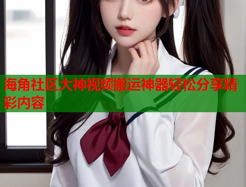 海角社区大神视频搬运神器轻松分享精彩内容  第1张