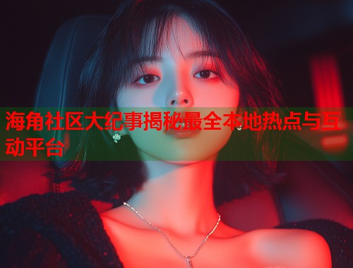 海角社区大纪事揭秘最全本地热点与互动平台  第2张