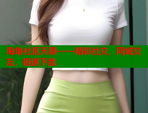 海角社区天涯——精彩社交，同城交友，极速下载