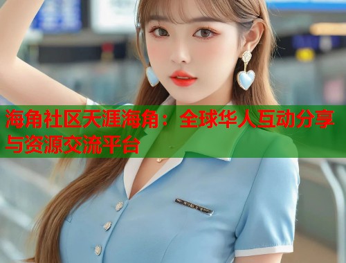 海角社区天涯海角：全球华人互动分享与资源交流平台