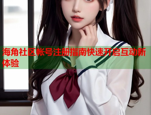 海角社区帐号注册指南快速开启互动新体验  第1张