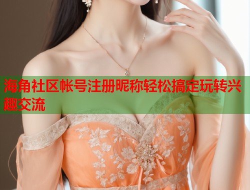 海角社区帐号注册昵称轻松搞定玩转兴趣交流  第2张
