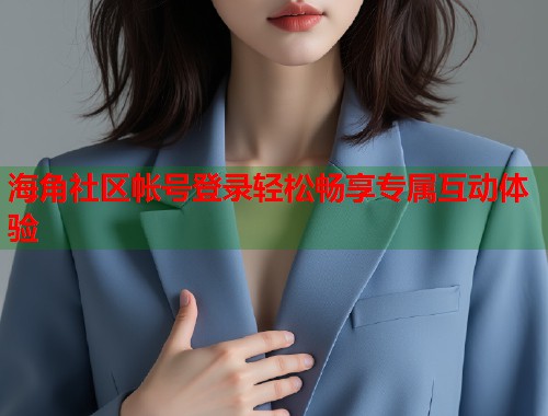 海角社区帐号登录轻松畅享专属互动体验