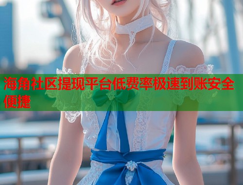 海角社区提现平台低费率极速到账安全便捷