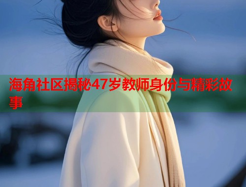 海角社区揭秘47岁教师身份与精彩故事  第2张