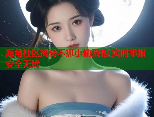 海角社区揭秘不抓小偷真相 实时举报安全无忧