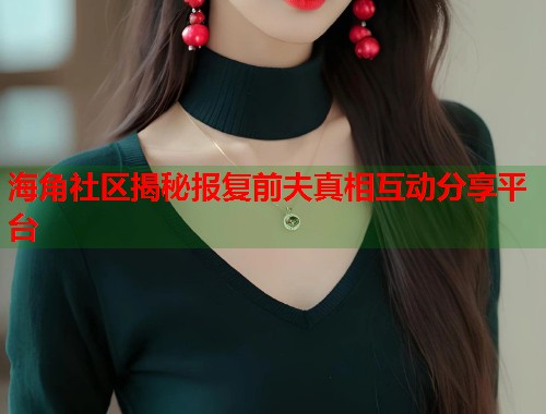 海角社区揭秘报复前夫真相互动分享平台