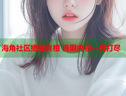 海角社区揭秘真相 真假内容一网打尽
