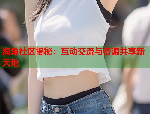 海角社区揭秘：互动交流与资源共享新天地