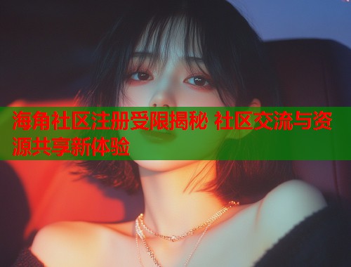 海角社区注册受限揭秘 社区交流与资源共享新体验