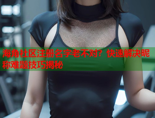 海角社区注册名字老不对？快速解决昵称难题技巧揭秘  第2张