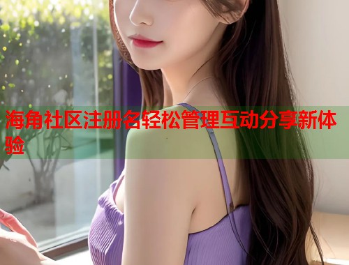海角社区注册名轻松管理互动分享新体验