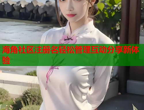 海角社区注册名轻松管理互动分享新体验  第2张
