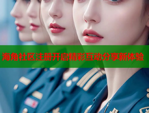 海角社区注册开启精彩互动分享新体验