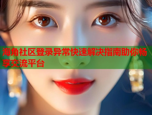 海角社区登录异常快速解决指南助你畅享交流平台
