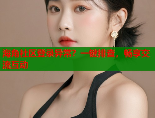 海角社区登录异常？一键排查，畅享交流互动