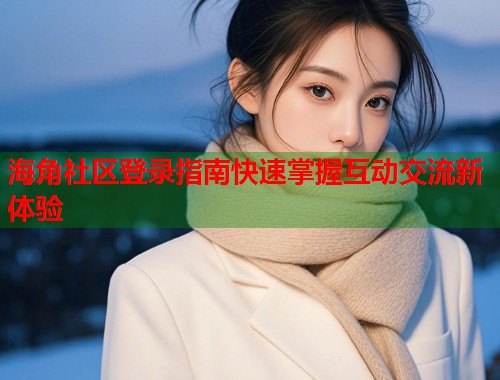 海角社区登录指南快速掌握互动交流新体验