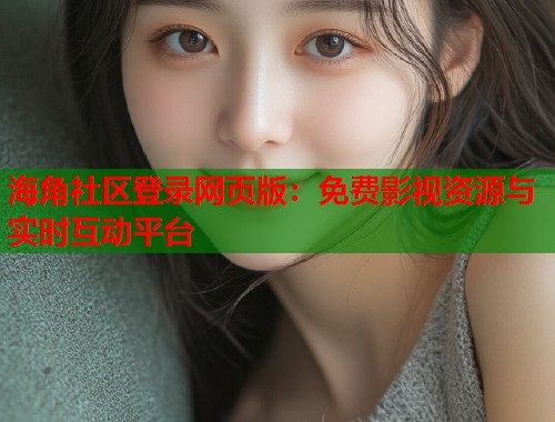 海角社区登录网页版：免费影视资源与实时互动平台  第2张
