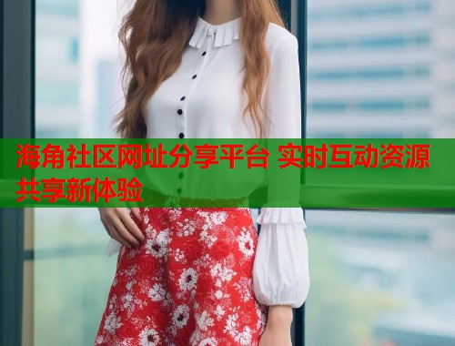 海角社区网址分享平台 实时互动资源共享新体验  第2张