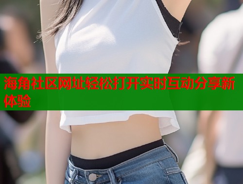 海角社区网址轻松打开实时互动分享新体验  第2张
