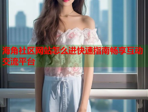 海角社区网站怎么进快速指南畅享互动交流平台