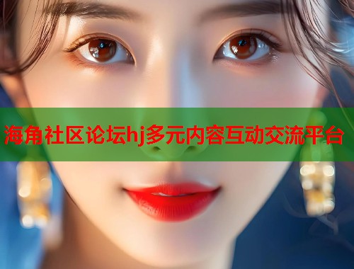 海角社区论坛hj多元内容互动交流平台